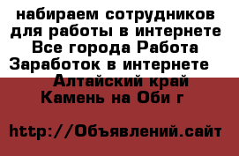 набираем сотрудников для работы в интернете - Все города Работа » Заработок в интернете   . Алтайский край,Камень-на-Оби г.